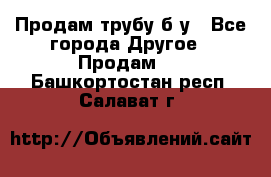 Продам трубу б/у - Все города Другое » Продам   . Башкортостан респ.,Салават г.